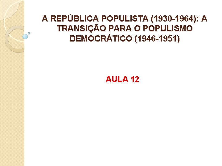 A REPÚBLICA POPULISTA (1930 -1964): A TRANSIÇÃO PARA O POPULISMO DEMOCRÁTICO (1946 -1951) AULA