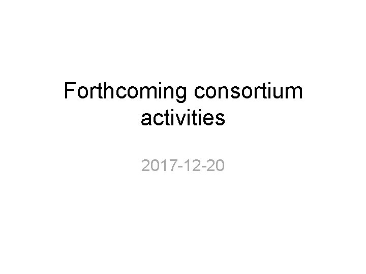 Forthcoming consortium activities 2017 -12 -20 