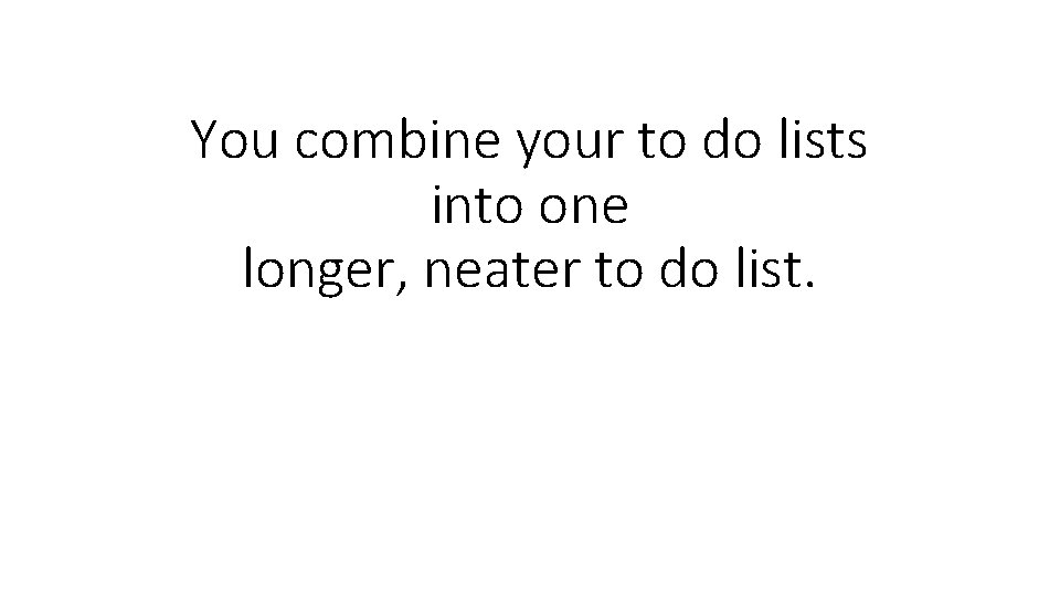 You combine your to do lists into one longer, neater to do list. 