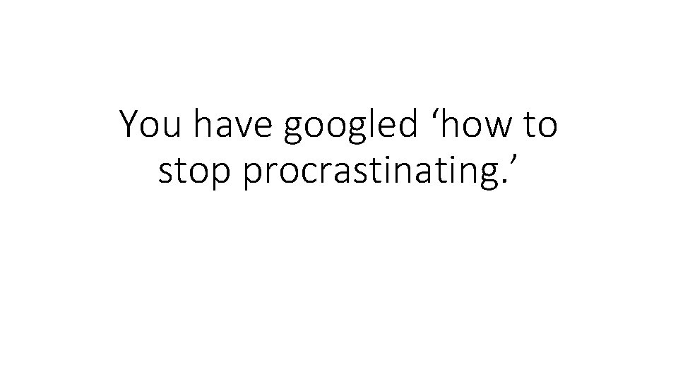 You have googled ‘how to stop procrastinating. ’ 