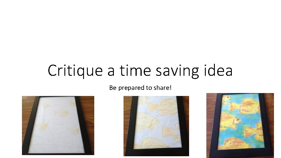Critique a time saving idea Be prepared to share! 