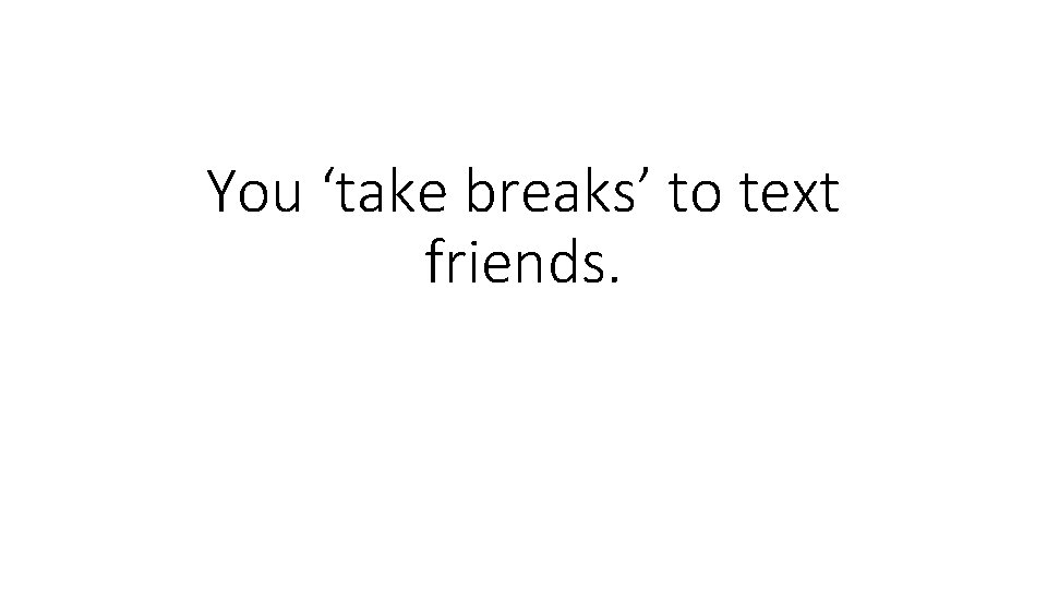 You ‘take breaks’ to text friends. 