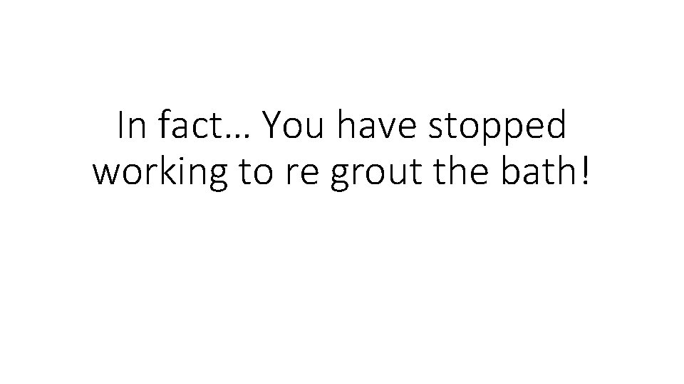 In fact… You have stopped working to re grout the bath! 