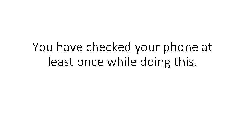 You have checked your phone at least once while doing this. 