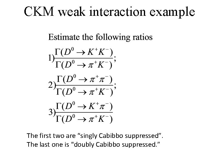 CKM weak interaction example The first two are “singly Cabibbo suppressed”. The last one