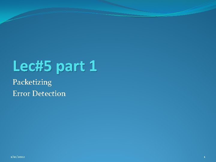 Lec#5 part 1 Packetizing Error Detection 1/12/2022 1 Lec#5 part 1 Packetizing Error Detection 1/12/2022 1