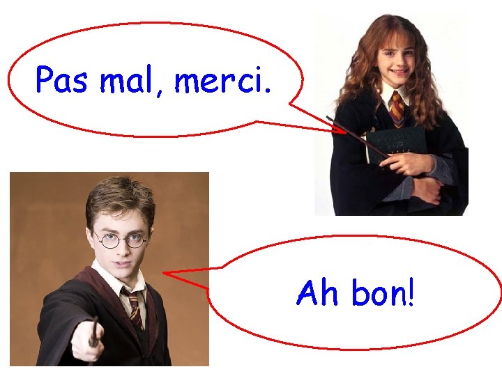 Pas mal, merci. Ah bon! 