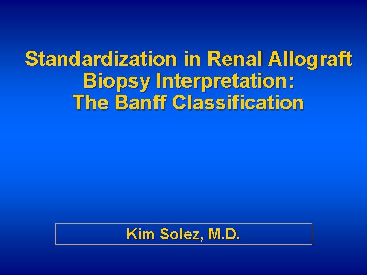 Standardization in Renal Allograft Biopsy Interpretation: The Banff Classification Kim Solez, M. D. 