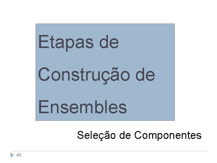 Etapas de Construção de Ensembles Seleção de Componentes 40 