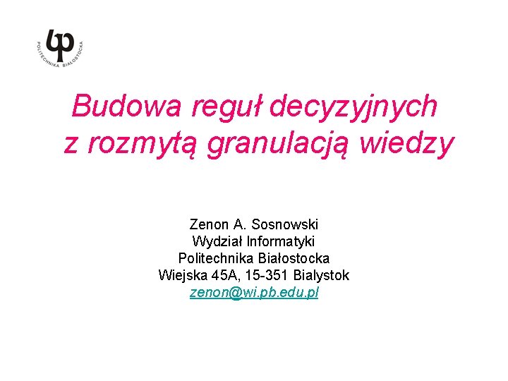 Budowa reguł decyzyjnych z rozmytą granulacją wiedzy Zenon A. Sosnowski Wydział Informatyki Politechnika Białostocka