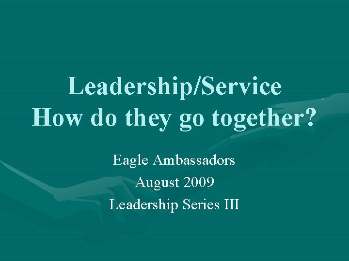 Leadership/Service How do they go together? Eagle Ambassadors August 2009 Leadership Series III 