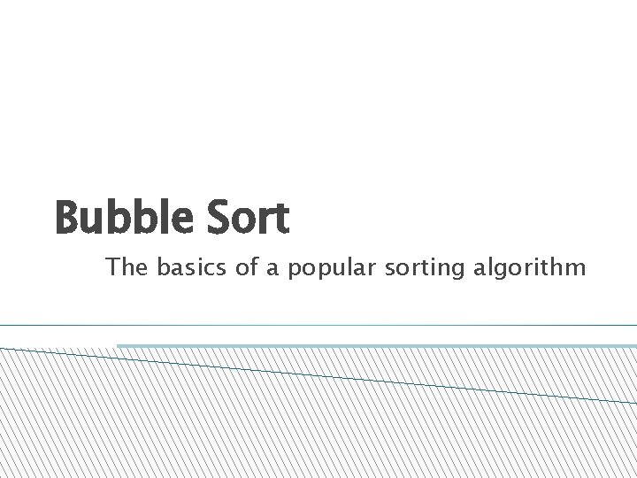 Bubble Sort The basics of a popular sorting algorithm 