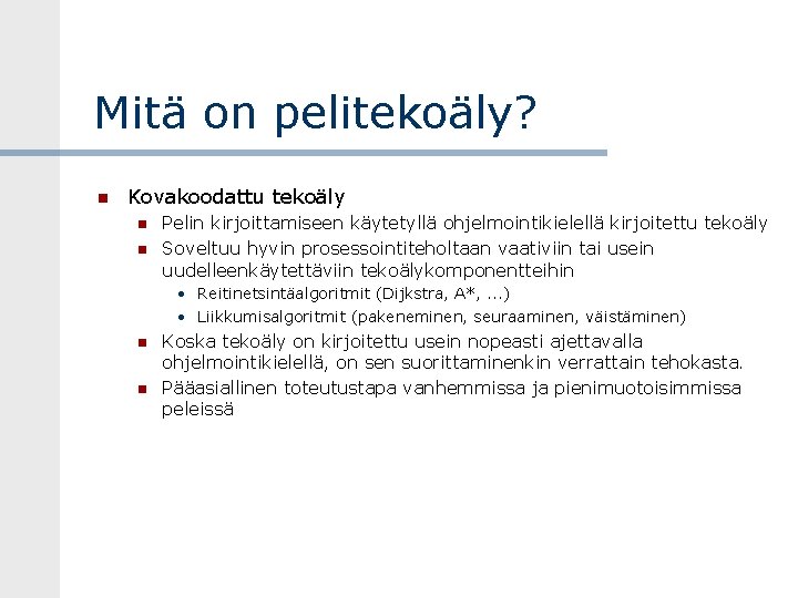 Mitä on pelitekoäly? Kovakoodattu tekoäly Pelin kirjoittamiseen käytetyllä ohjelmointikielellä kirjoitettu tekoäly Soveltuu hyvin prosessointiteholtaan