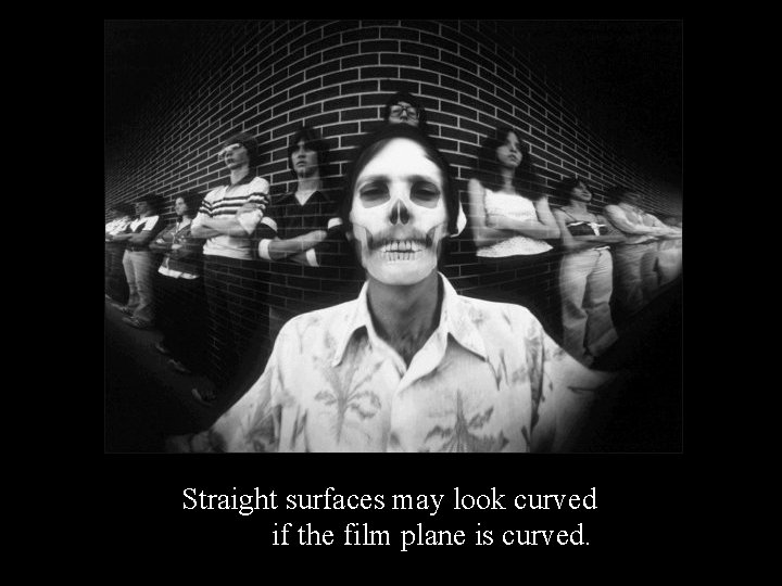 Straight surfaces may look curved if the film plane is curved. 