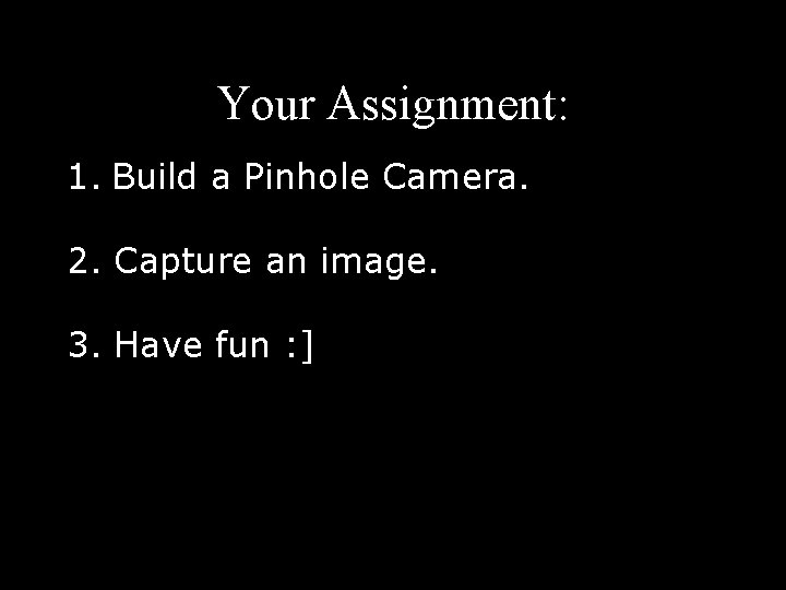 Your Assignment: 1. Build a Pinhole Camera. 2. Capture an image. 3. Have fun