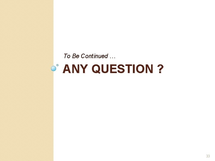 To Be Continued … ANY QUESTION ? 33 