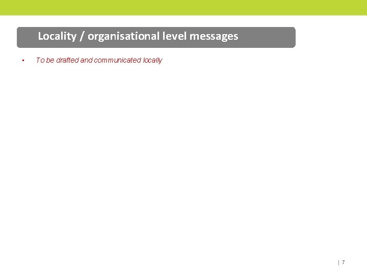 Locality / organisational level messages • To be drafted and communicated locally |7 