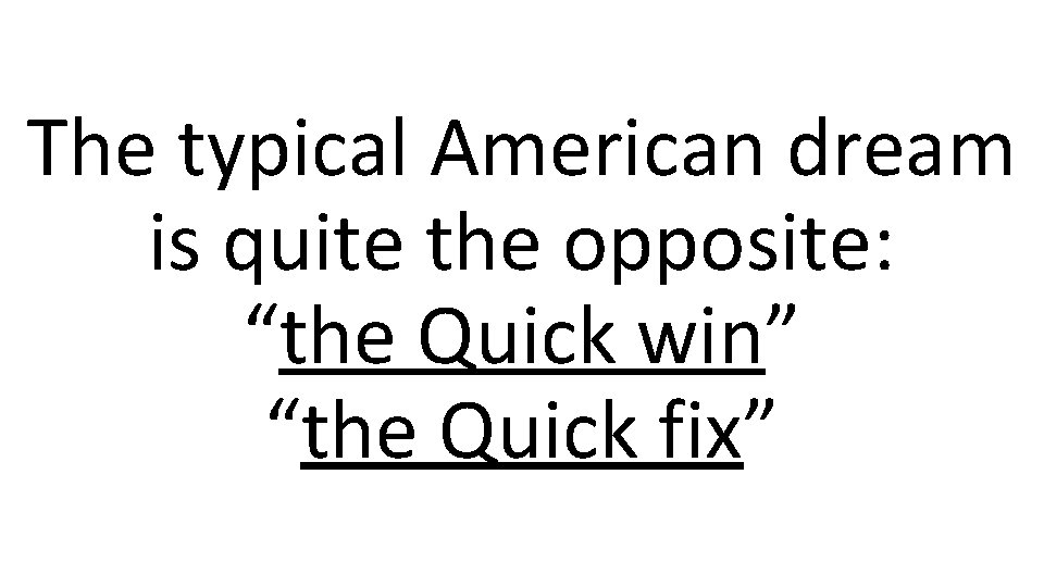 The typical American dream is quite the opposite: “the Quick win” “the Quick fix”