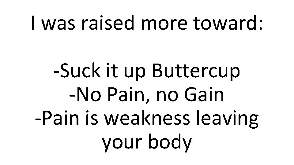 I was raised more toward: -Suck it up Buttercup -No Pain, no Gain -Pain