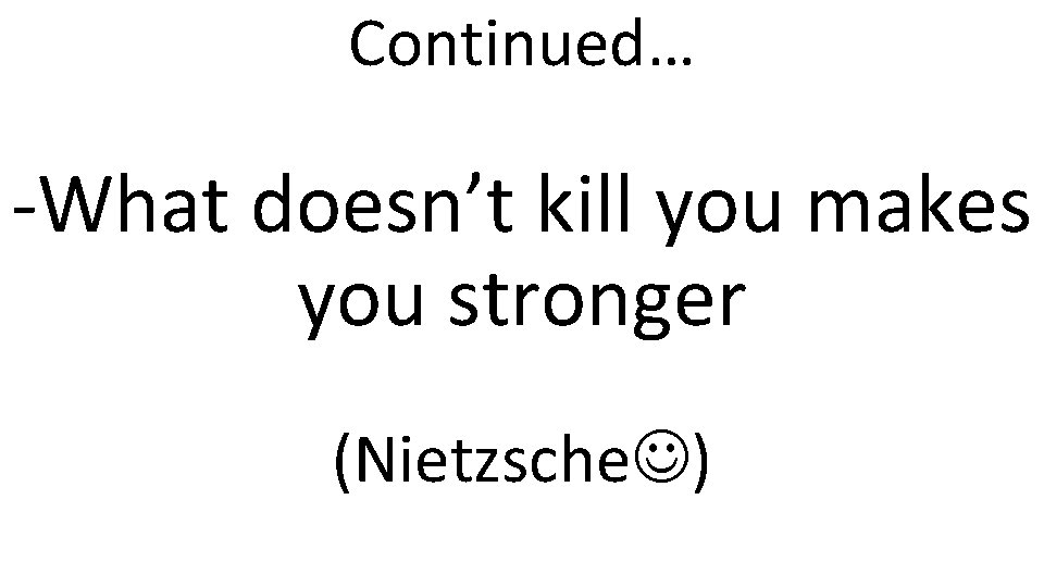 Continued… -What doesn’t kill you makes you stronger (Nietzsche ) 
