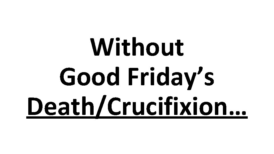 Without Good Friday’s Death/Crucifixion… 