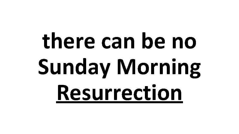 there can be no Sunday Morning Resurrection 