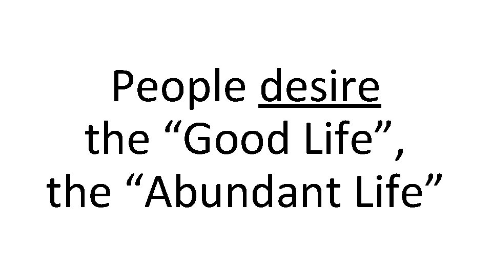 People desire the “Good Life”, the “Abundant Life” 