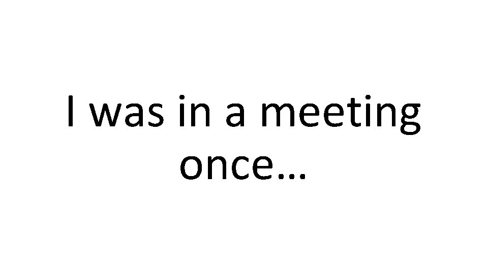 I was in a meeting once… 