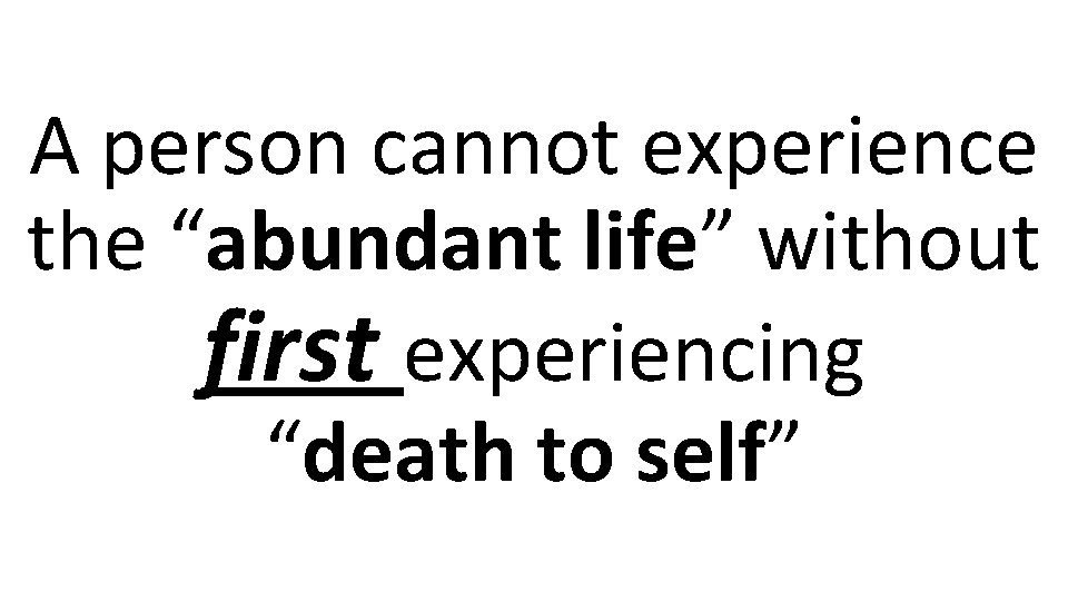 A person cannot experience the “abundant life” without first experiencing “death to self” 