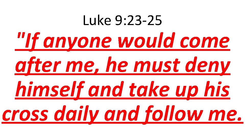 Luke 9: 23 -25 "If anyone would come after me, he must deny himself