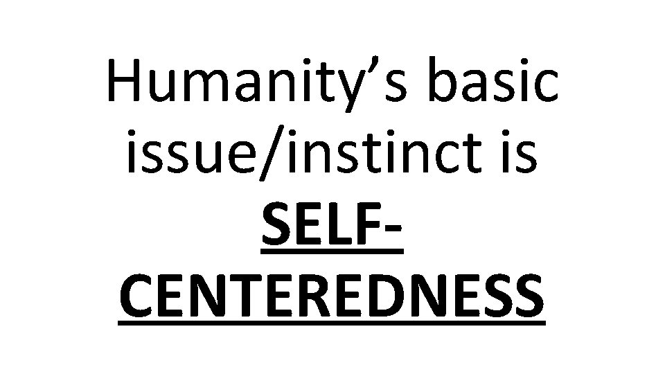 Humanity’s basic issue/instinct is SELFCENTEREDNESS 