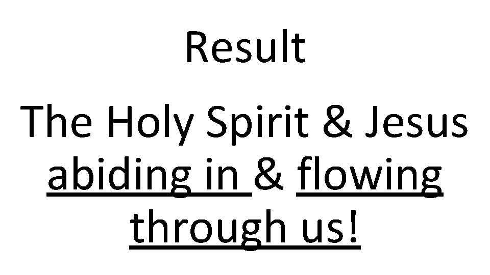 Result The Holy Spirit & Jesus abiding in & flowing through us! 