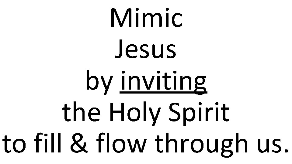 Mimic Jesus by inviting the Holy Spirit to fill & flow through us. 