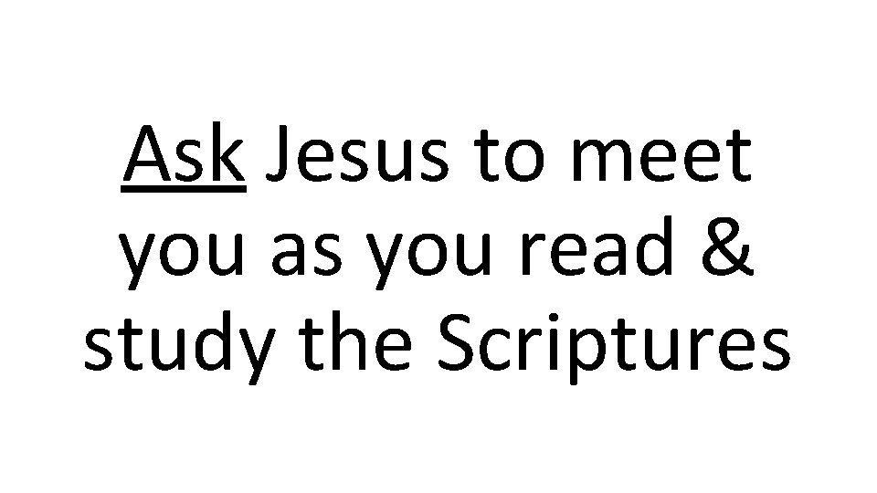 Ask Jesus to meet you as you read & study the Scriptures 