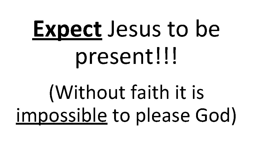 Expect Jesus to be present!!! (Without faith it is impossible to please God) 