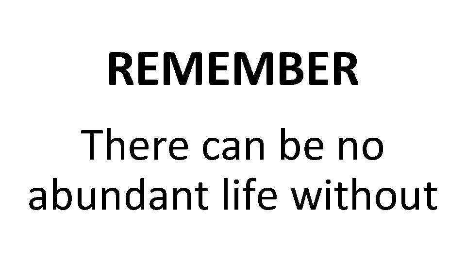 REMEMBER There can be no abundant life without 