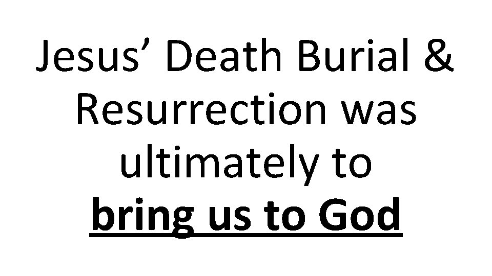 Jesus’ Death Burial & Resurrection was ultimately to bring us to God 
