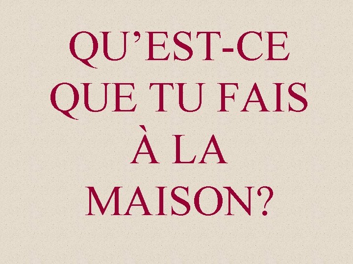 QU’EST-CE QUE TU FAIS À LA MAISON? 