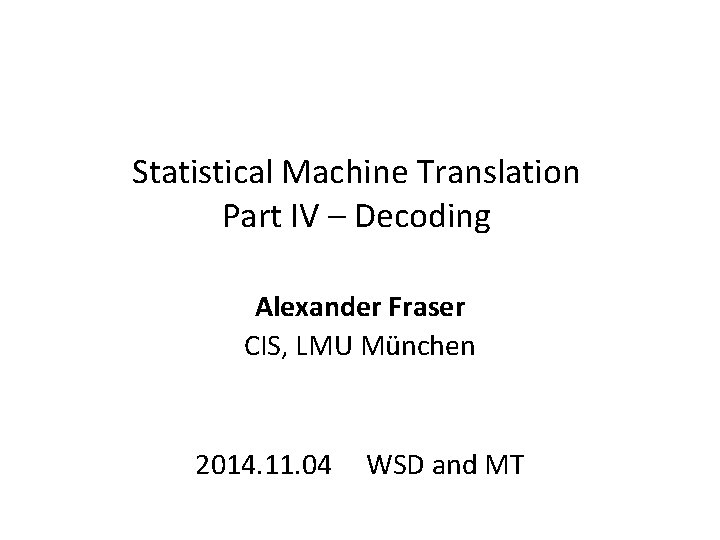 Statistical Machine Translation Part IV – Decoding Alexander Fraser CIS, LMU München 2014. 11.