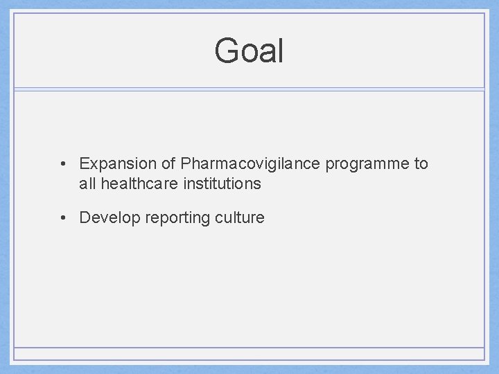 Goal • Expansion of Pharmacovigilance programme to all healthcare institutions • Develop reporting culture