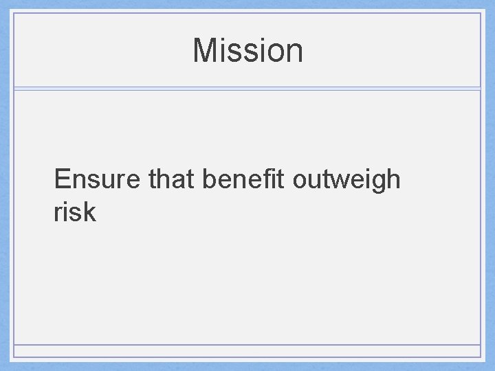 Mission Ensure that benefit outweigh risk 