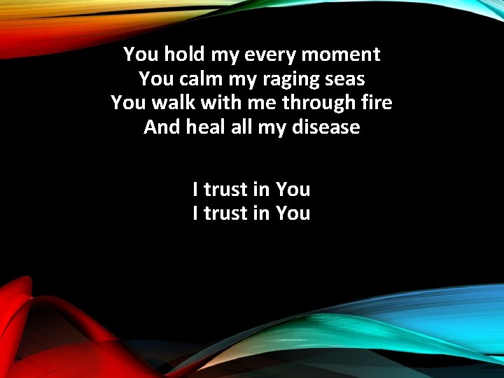 You hold my every moment You calm my raging seas You walk with me