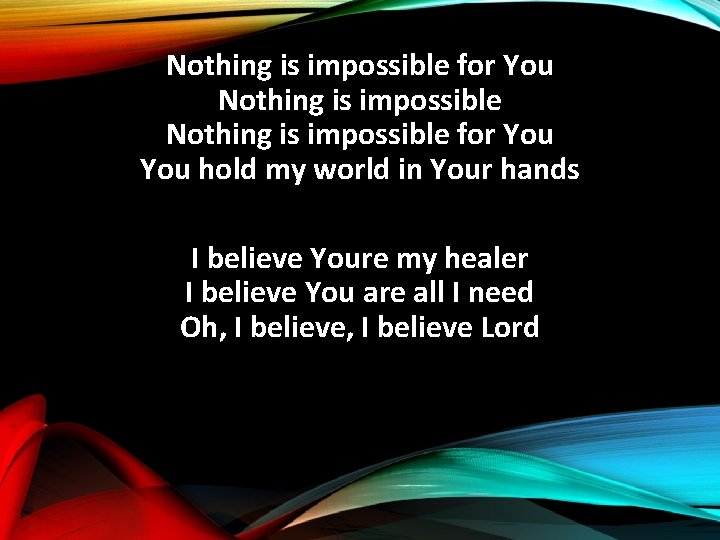 Nothing is impossible for You hold my world in Your hands I believe Youre