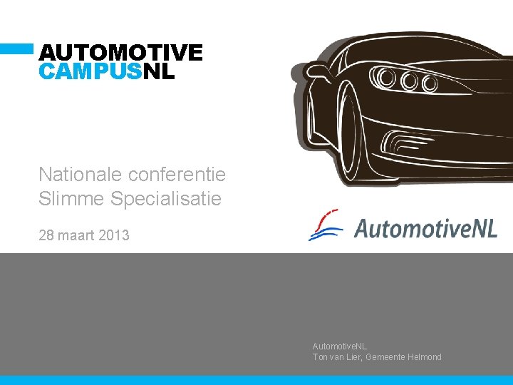 AUTOMOTIVE CAMPUSNL Nationale conferentie Slimme Specialisatie 28 maart 2013 Automotive. NL Ton van Lier,