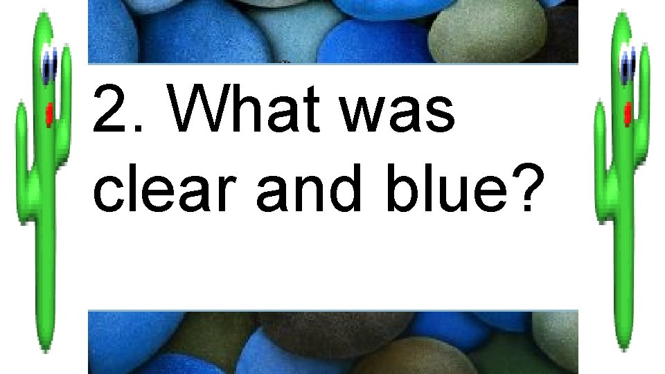 2. What was clear and blue? 