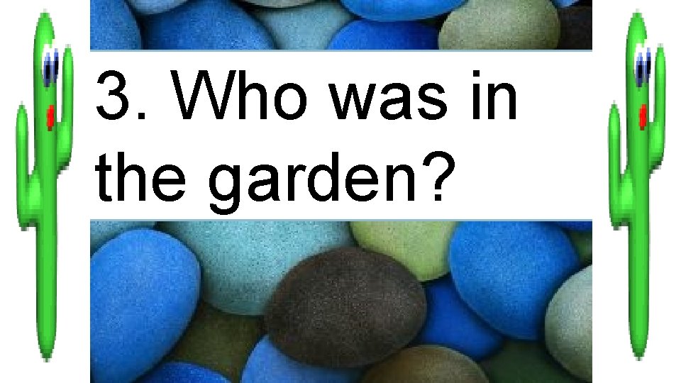 3. Who was in the garden? 