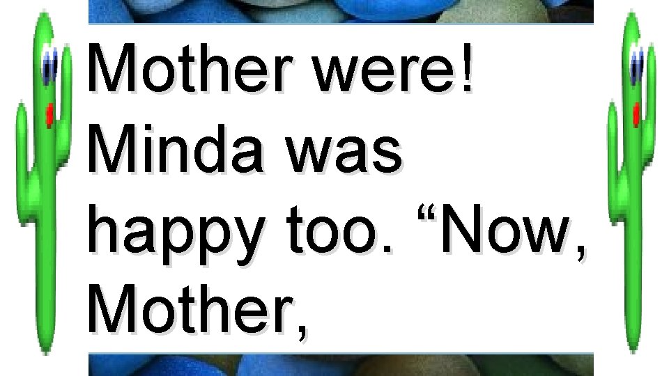 Mother were! Minda was happy too. “Now, Mother, 