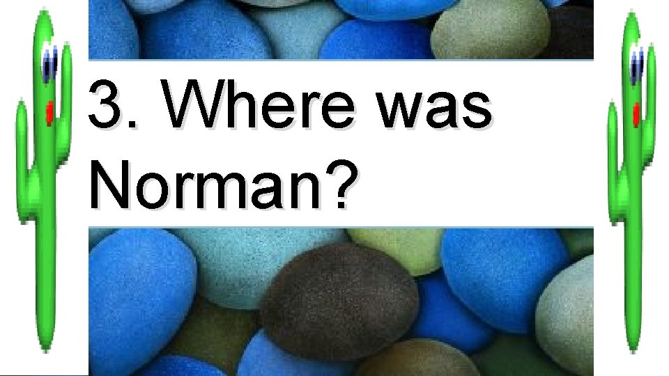 3. Where was Norman? 