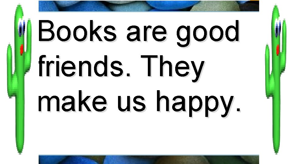 Books are good friends. They make us happy. 