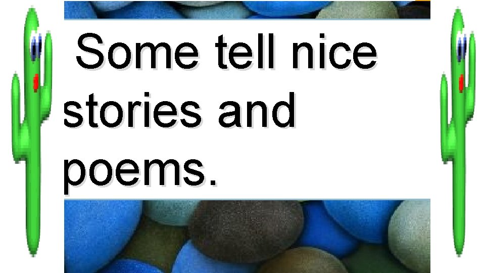 Some tell nice stories and poems. 